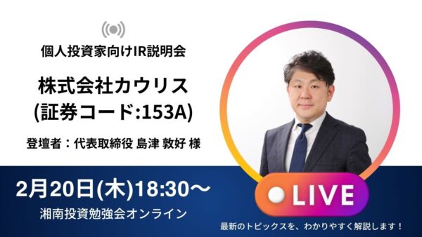 2025年2月20日(木)18:30～ 株式会社カウリスIR説明会(証券コード:153A)ご登壇者：代表取締役 島津 敦好 様