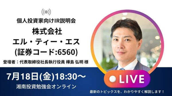 2025年7月18日(金)18:30～ 株式会社 エル・ティー・エスIR説明会(証券コード:6560)ご登壇者：代表取締役社長執行役員 樺島 弘明 様